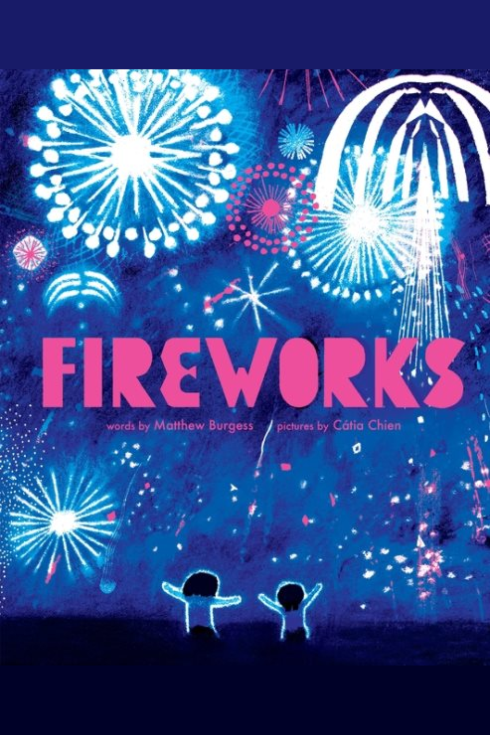 Cover image for the book titled Fireworks by Matthew Burgess, illustrated by Cátia Chien. Bright fireworks explode against a dark blue sky, over the silhouettes of two children with their arms raised to the sky.